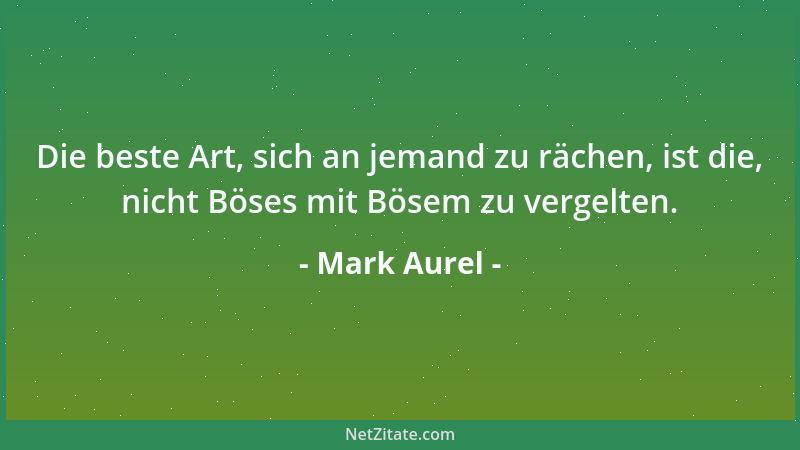 Mark Aurel - Die beste Art, sich an jemand zu rächen, ist die, nicht Böses mit Bösem zu vergelten....
