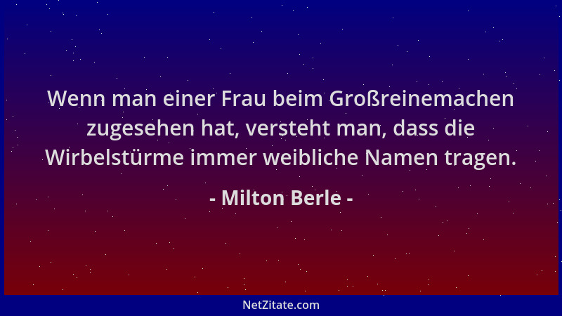 Milton Berle - Wenn man einer Frau beim Großreinemachen zugesehen hat, versteht man, dass die Wirbelstürme immer weibliche...