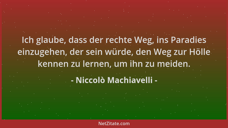 Niccolò Machiavelli - Ich glaube, dass der rechte Weg, ins Paradies einzugehen, der sein würde, den Weg zur Hölle kennen zu...