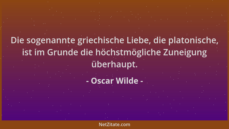 Oscar Wilde - Die sogenannte griechische Liebe, die platonische, ist im Grunde die höchstmögliche Zuneigung überhaupt....