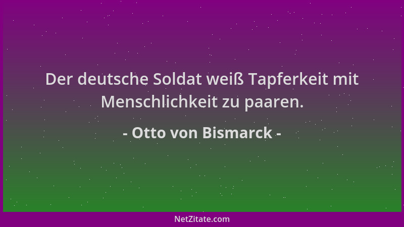 Otto von Bismarck - Der deutsche Soldat weiß Tapferkeit mit Menschlichkeit zu paaren....