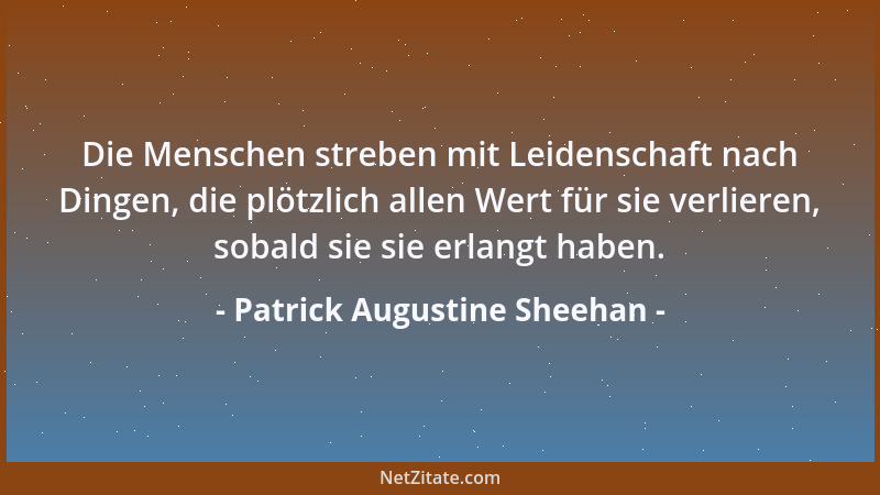 Patrick Augustine Sheehan - Die Menschen streben mit Leidenschaft nach Dingen, die plötzlich allen Wert für sie verlieren,...