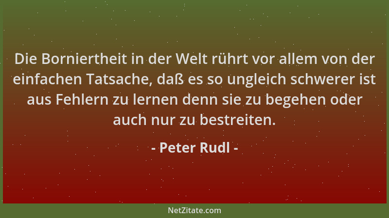 Peter Rudl - Die Borniertheit in der Welt rührt vor allem von der einfachen Tatsache, daß es so ungleich schwerer ist aus F...