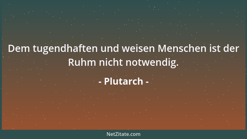 Plutarch - Dem tugendhaften und weisen Menschen ist der Ruhm nicht notwendig....