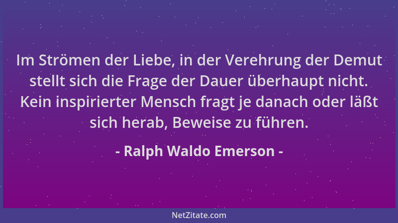 Ralph Waldo Emerson - Im Strömen der Liebe, in der Verehrung der Demut stellt sich die Frage der Dauer überhaupt nicht. Kei...