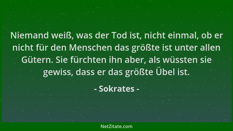 Sokrates - Niemand weiß, was der Tod ist, nicht einmal, ob er nicht für den Menschen das größte ist unter allen Gütern. Sie...