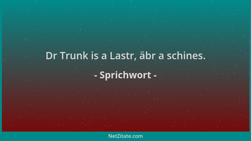 Sprichwort - Dr Trunk is a Lastr, äbr a schines....