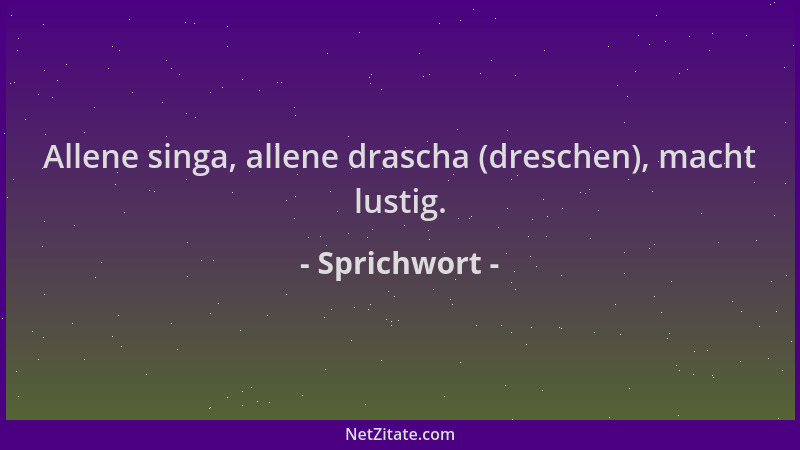 Sprichwort - Allene singa, allene drascha (dreschen), macht lustig....