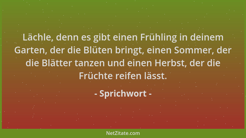 Sprichwort - Lächle, denn es gibt einen Frühling in deinem Garten, der die Blüten bringt, einen Sommer, der die Blätter tan...