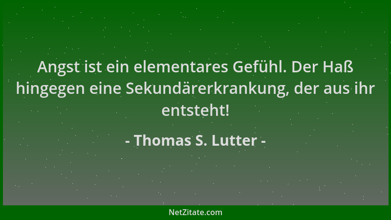 Thomas S. Lutter - Angst ist ein elementares Gefühl. Der Haß hingegen eine Sekundärerkrankung, der aus ihr entsteht!...
