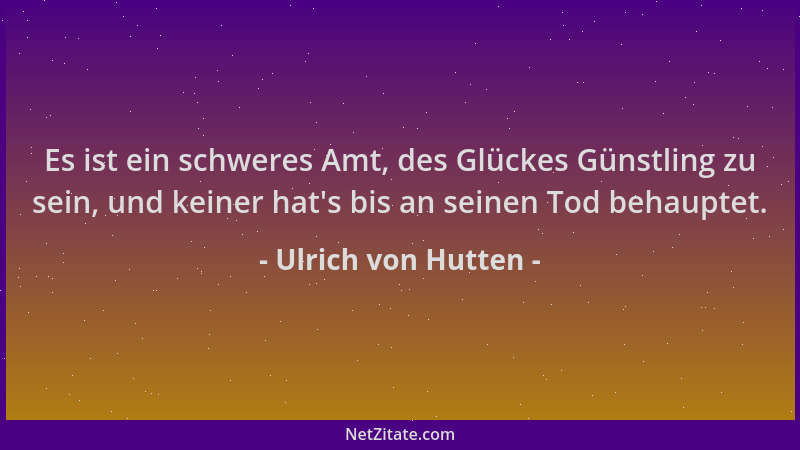 Ulrich von Hutten - Es ist ein schweres Amt, des Glückes Günstling zu sein, und keiner hat 's bis an seinen Tod behauptet....