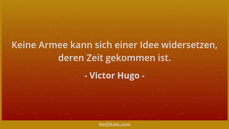 Victor Hugo - Keine Armee kann sich einer Idee widersetzen, deren Zeit gekommen ist....