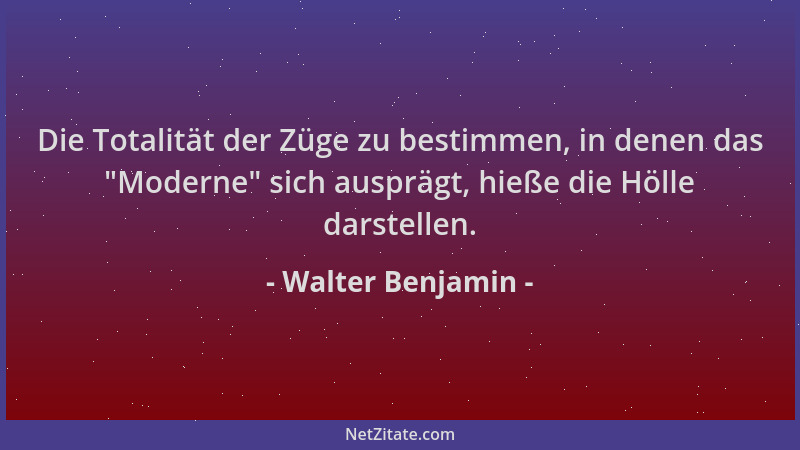 Walter Benjamin - Die Totalität der Züge zu bestimmen, in denen das  "Moderne " sich ausprägt, hieße die Hölle darstellen....