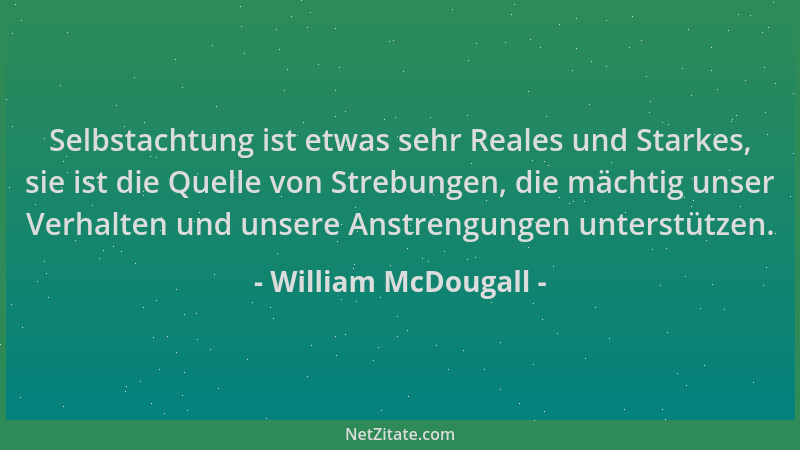 William McDougall - Selbstachtung ist etwas sehr Reales und Starkes, sie ist die Quelle von Strebungen, die mächtig unser V...