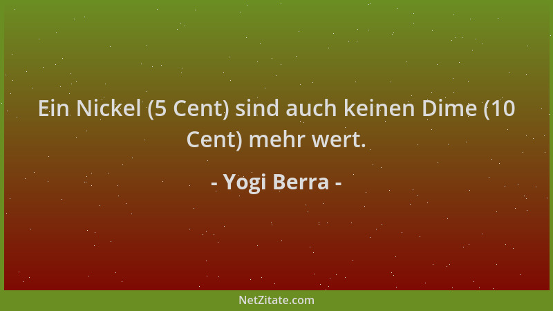 Yogi Berra - Ein Nickel (5 Cent) sind auch keinen Dime (10 Cent) mehr wert....