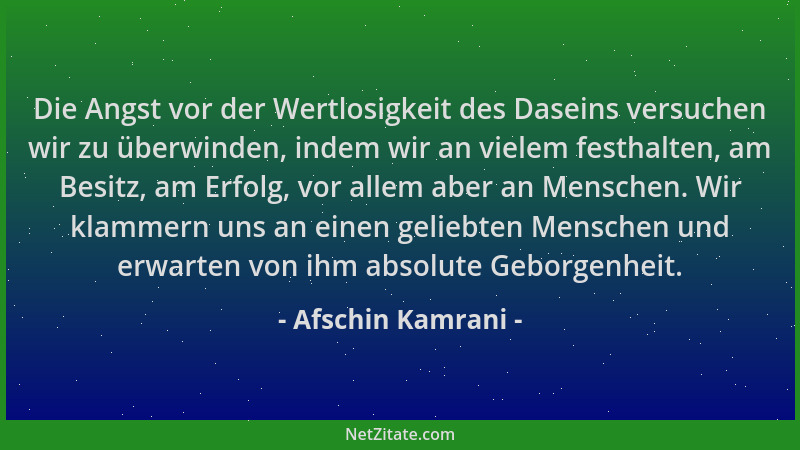 Afschin Kamrani - Die Angst vor der Wertlosigkeit des Daseins versuchen wir zu überwinden, indem wir an vielem festhalten,...