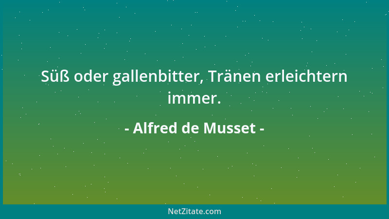 Alfred de Musset - Süß oder gallenbitter, Tränen erleichtern immer....