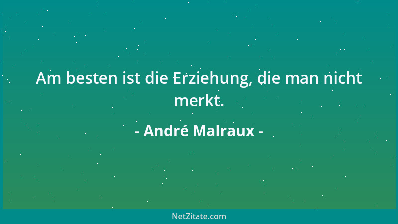 André Malraux - Am besten ist die Erziehung, die man nicht merkt....