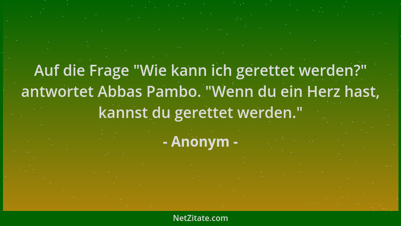 Anonym - Auf die Frage  "Wie kann ich gerettet werden? " antwortet Abbas Pambo.  "Wenn du ein Herz hast, kannst du gerettet we...