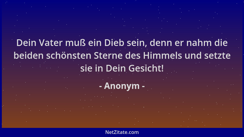 Anonym - Dein Vater muß ein Dieb sein, denn er nahm die beiden schönsten Sterne des Himmels und setzte sie in Dein Gesicht!...