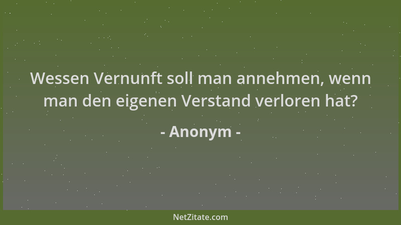 Anonym - Wessen Vernunft soll man annehmen, wenn man den eigenen Verstand verloren hat?...