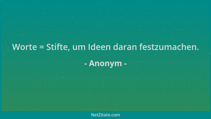 Anonym - Worte = Stifte, um Ideen daran festzumachen....