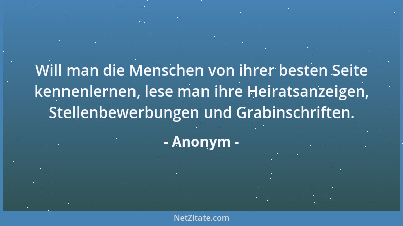 Anonym - Will man die Menschen von ihrer besten Seite kennenlernen, lese man ihre Heiratsanzeigen, Stellenbewerbungen und G...