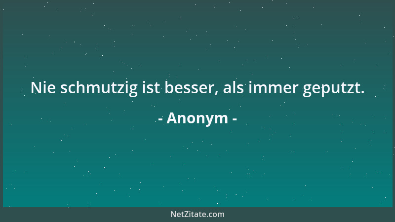 Anonym - Nie schmutzig ist besser, als immer geputzt....