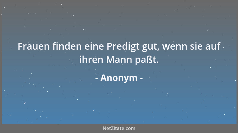 Anonym - Frauen finden eine Predigt gut, wenn sie auf ihren Mann paßt....