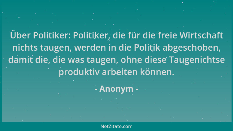 Anonym - Über Politiker: Politiker, die für die freie Wirtschaft nichts taugen, werden in die Politik abgeschoben, damit di...