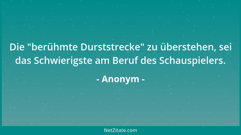 Anonym - Die  "berühmte Durststrecke " zu überstehen, sei das Schwierigste am Beruf des Schauspielers....