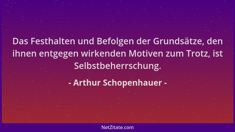 Arthur Schopenhauer - Das Festhalten und Befolgen der Grundsätze, den ihnen entgegen wirkenden Motiven zum Trotz, ist Selbs...