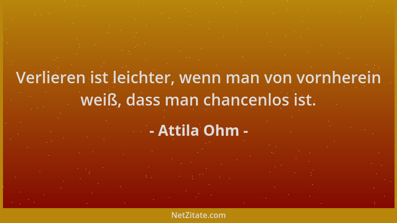 Attila Ohm - Verlieren ist leichter, wenn man von vornherein weiß, dass man chancenlos ist....