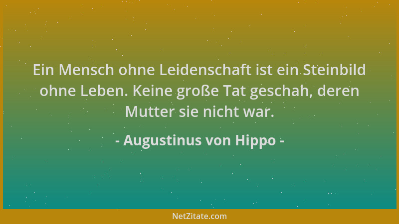 Augustinus von Hippo - Ein Mensch ohne Leidenschaft ist ein Steinbild ohne Leben. Keine große Tat geschah, deren Mutter sie...