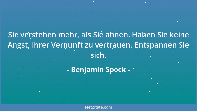 Benjamin Spock - Sie verstehen mehr, als Sie ahnen. Haben Sie keine Angst, Ihrer Vernunft zu vertrauen. Entspannen Sie sich...