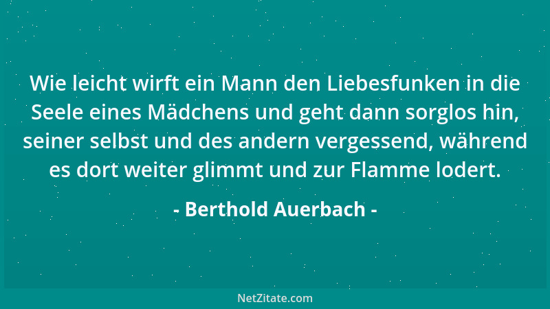 Berthold Auerbach - Wie leicht wirft ein Mann den Liebesfunken in die Seele eines Mädchens und geht dann sorglos hin, seine...