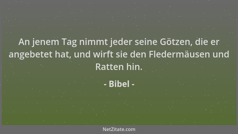 Bibel - An jenem Tag nimmt jeder seine Götzen, die er angebetet hat, und wirft sie den Fledermäusen und Ratten hin....