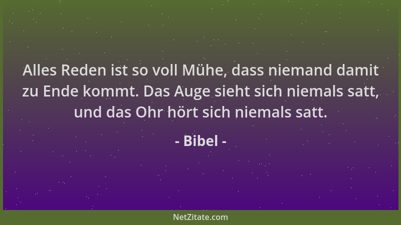Bibel - Alles Reden ist so voll Mühe, dass niemand damit zu Ende kommt. Das Auge sieht sich niemals satt, und das Ohr hört...