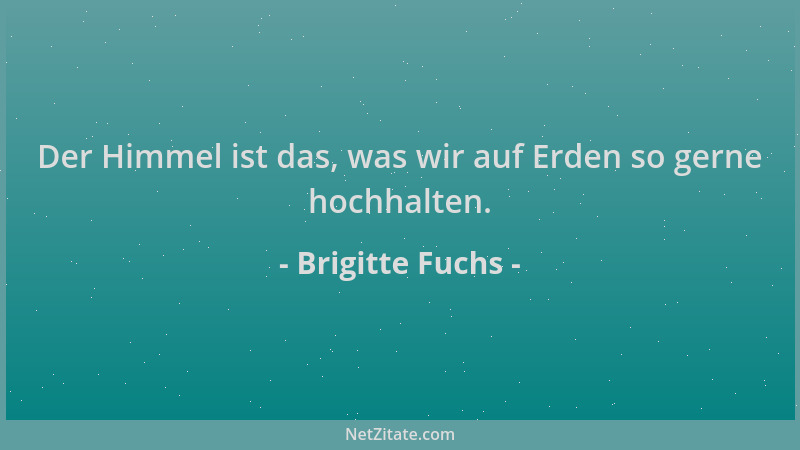 Brigitte Fuchs - Der Himmel ist das, was wir auf Erden so gerne hochhalten....