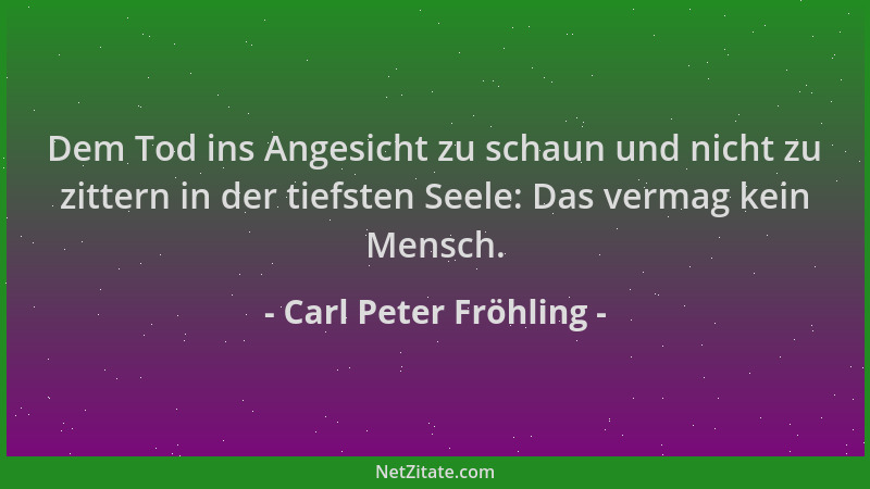 Carl Peter Fröhling - Dem Tod ins Angesicht zu schaun und nicht zu zittern in der tiefsten Seele: Das vermag kein Mensch....