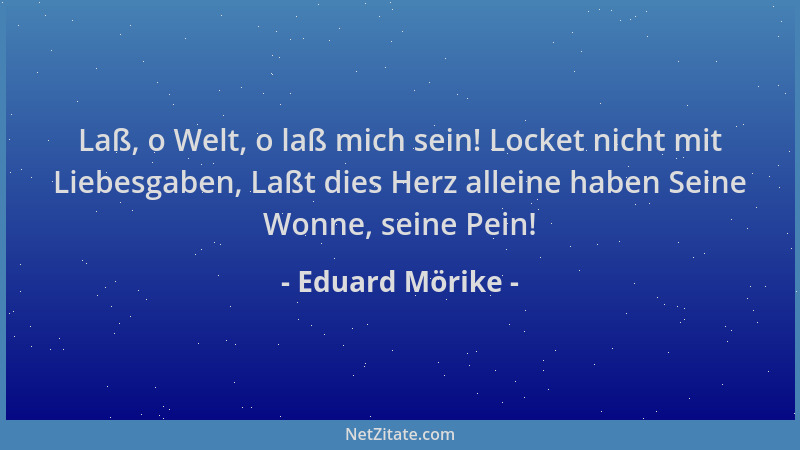 Eduard Mörike - Laß, o Welt, o laß mich sein! Locket nicht mit Liebesgaben, Laßt dies Herz alleine haben Seine Wonne, seine...