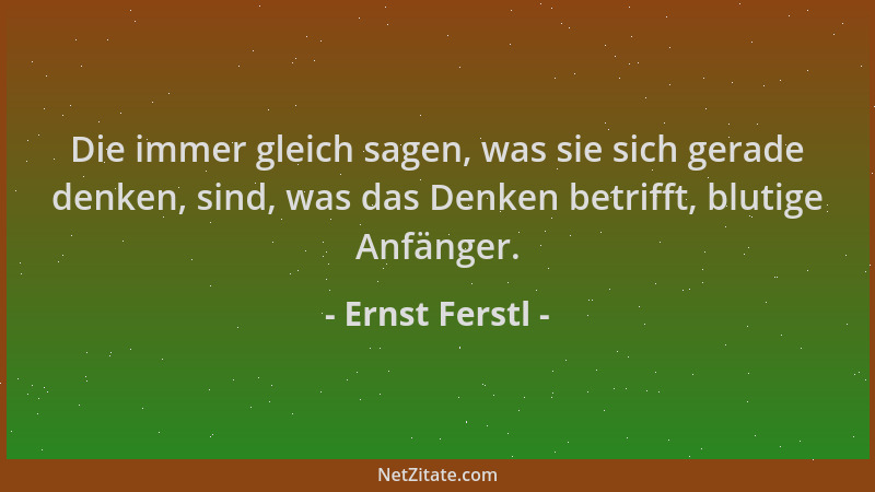 Ernst Ferstl - Die immer gleich sagen, was sie sich gerade denken, sind, was das Denken betrifft, blutige Anfänger....