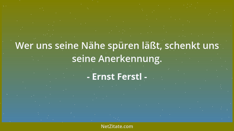 Ernst Ferstl - Wer uns seine Nähe spüren läßt, schenkt uns seine Anerkennung....