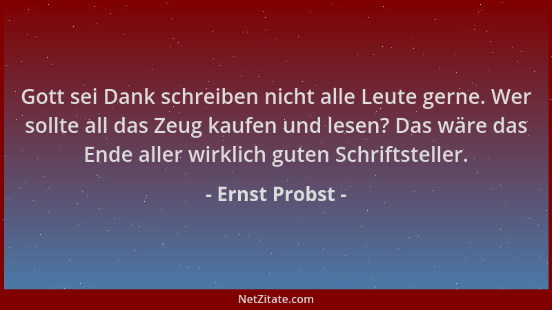 Ernst Probst - Gott sei Dank schreiben nicht alle Leute gerne. Wer sollte all das Zeug kaufen und lesen? Das wäre das Ende...