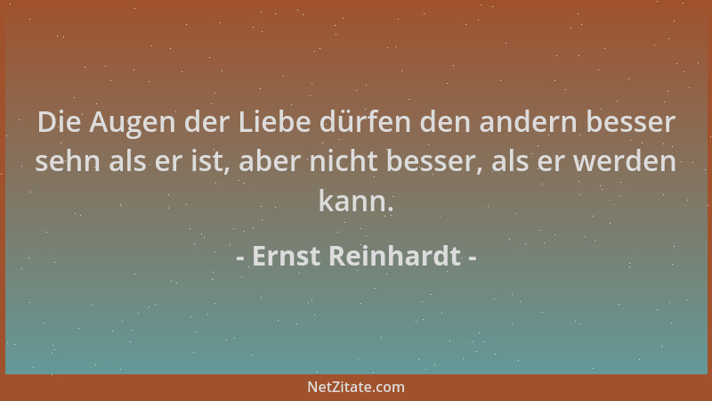 Ernst Reinhardt - Die Augen der Liebe dürfen den andern besser sehn als er ist, aber nicht besser, als er werden kann....