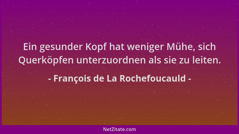 François de La Rochefoucauld - Ein gesunder Kopf hat weniger Mühe, sich Querköpfen unterzuordnen als sie zu leiten....