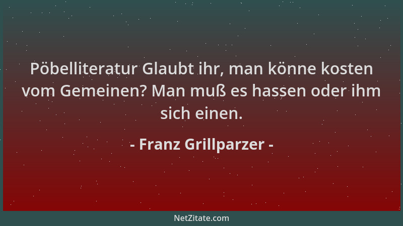 Franz Grillparzer - Pöbelliteratur Glaubt ihr, man könne kosten vom Gemeinen? Man muß es hassen oder ihm sich einen....
