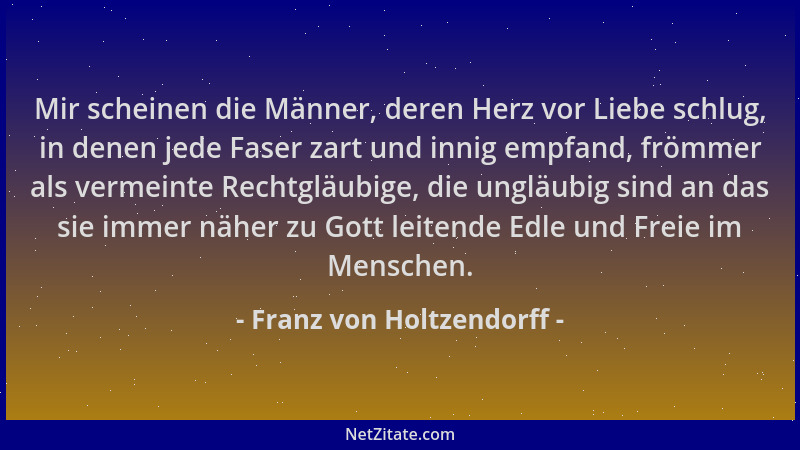 Franz von Holtzendorff - Mir scheinen die Männer, deren Herz vor Liebe schlug, in denen jede Faser zart und innig empfand,...