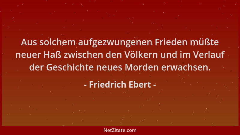 Friedrich Ebert - Aus solchem aufgezwungenen Frieden müßte neuer Haß zwischen den Völkern und im Verlauf der Geschichte neu...