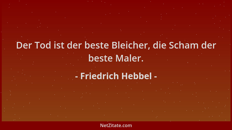 Friedrich Hebbel - Der Tod ist der beste Bleicher, die Scham der beste Maler....